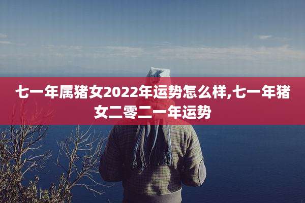 七一年属猪女2022年运势怎么样,七一年猪女二零二一年运势