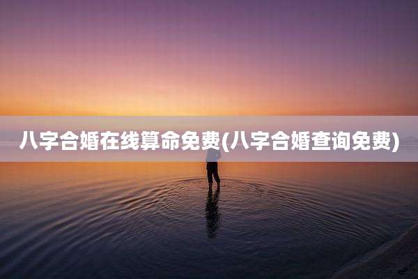 八字合婚在线算命免费(八字合婚查询免费)