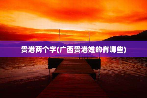贵港两个字(广西贵港姓的有哪些)