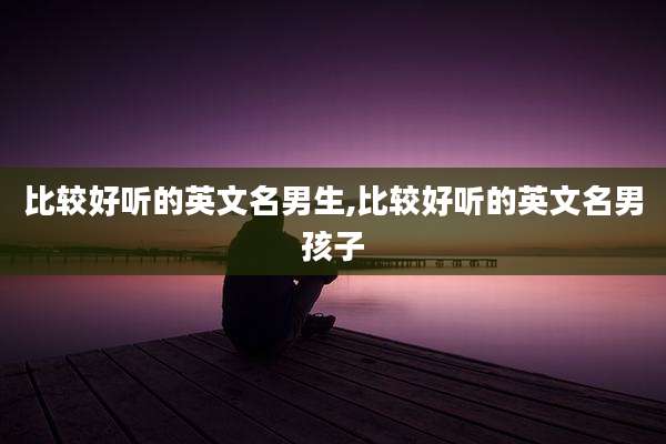 比较好听的英文名男生,比较好听的英文名男孩子