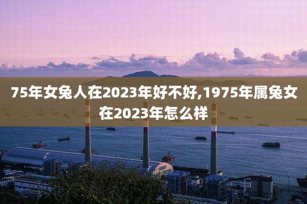 75年女兔人在2023年好不好,1975年属兔女在2023年怎么样