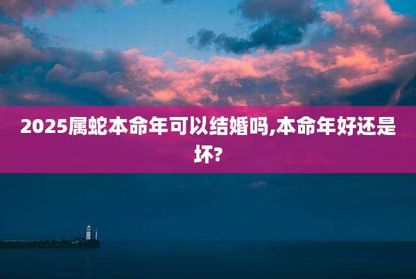 2025属蛇本命年可以结婚吗,本命年好还是坏?