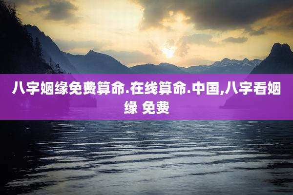 八字姻缘免费算命.在线算命.中国,八字看姻缘 免费