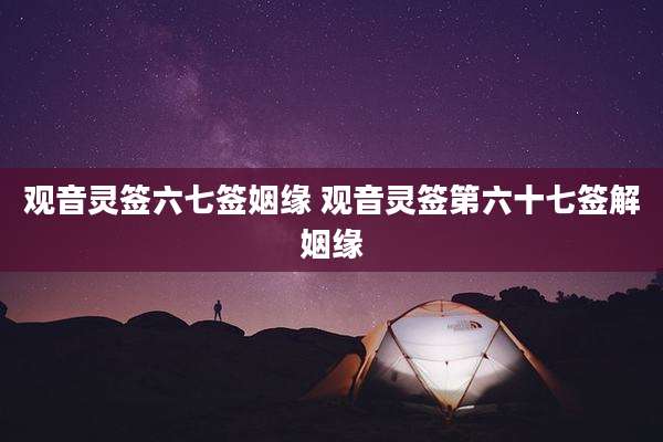 观音灵签六七签姻缘 观音灵签第六十七签解姻缘