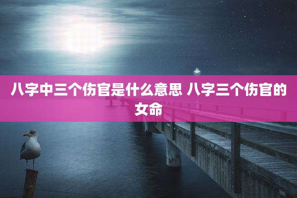 八字中三个伤官是什么意思 八字三个伤官的女命