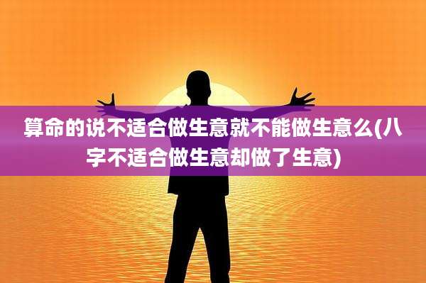 算命的说不适合做生意就不能做生意么(八字不适合做生意却做了生意)