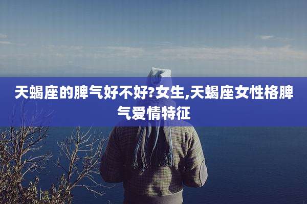天蝎座的脾气好不好?女生,天蝎座女性格脾气爱情特征