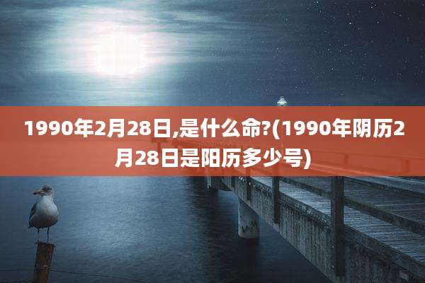 1990年2月28日,是什么命?(1990年阴历2月28日是阳历多少号)