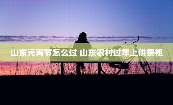 山东元宵节怎么过 山东农村过年上供祭祖