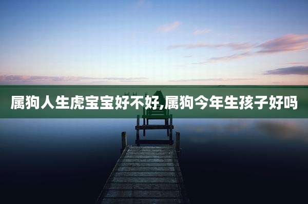属狗人生虎宝宝好不好,属狗今年生孩子好吗