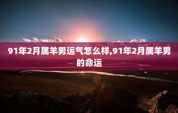 91年2月属羊男运气怎么样,91年2月属羊男的命运
