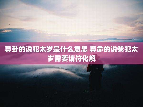 算卦的说犯太岁是什么意思 算命的说我犯太岁需要请符化解