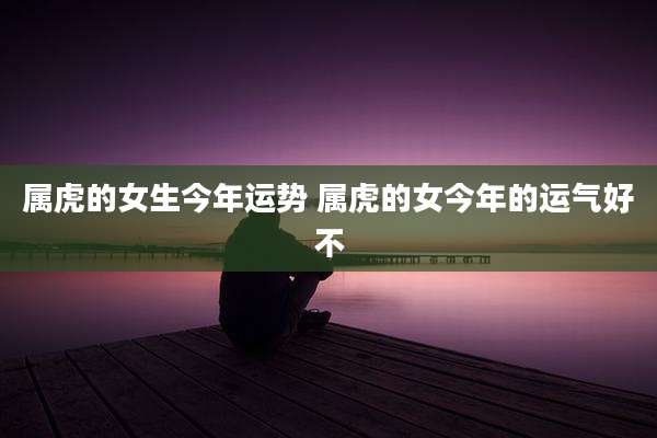 属虎的女生今年运势 属虎的女今年的运气好不
