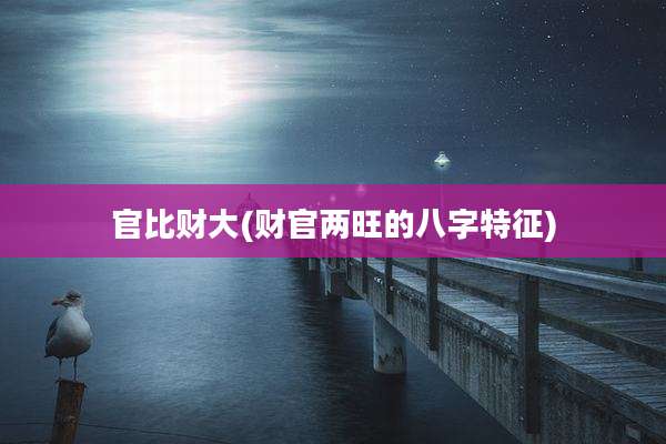 官比财大(财官两旺的八字特征)