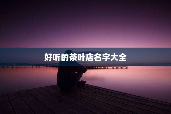 好听的茶叶店名字大全