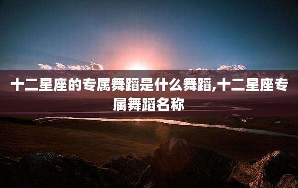 十二星座的专属舞蹈是什么舞蹈,十二星座专属舞蹈名称