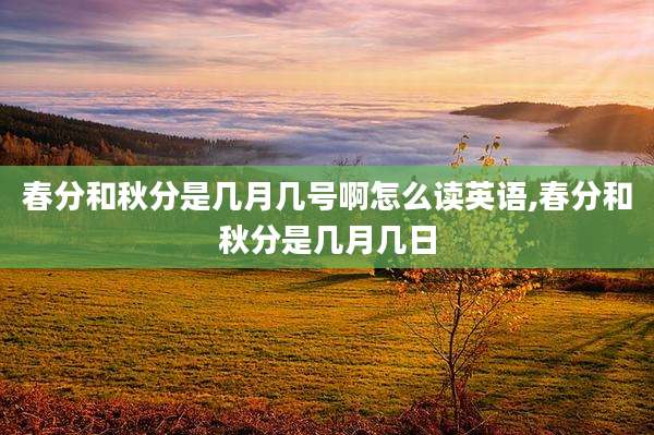春分和秋分是几月几号啊怎么读英语,春分和秋分是几月几日