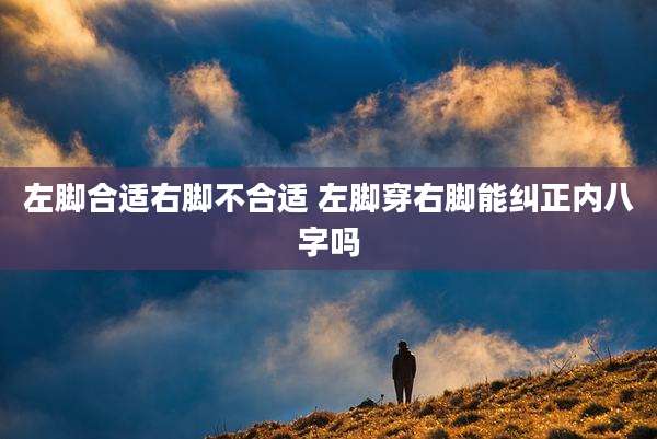 左脚合适右脚不合适 左脚穿右脚能纠正内八字吗