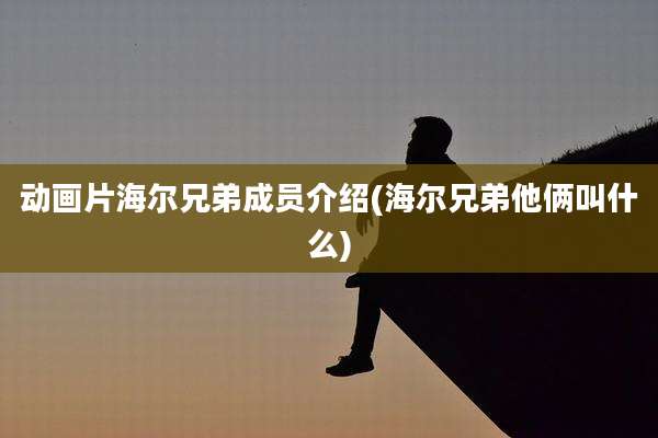 动画片海尔兄弟成员介绍(海尔兄弟他俩叫什么)