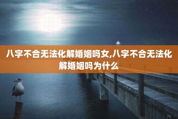 八字不合无法化解婚姻吗女,八字不合无法化解婚姻吗为什么