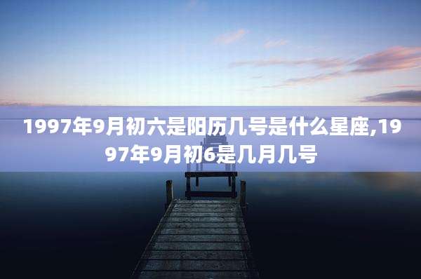 1997年9月初六是阳历几号是什么星座,1997年9月初6是几月几号