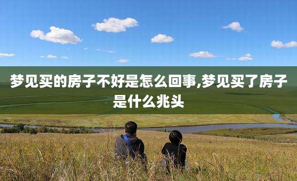 梦见买的房子不好是怎么回事,梦见买了房子是什么兆头
