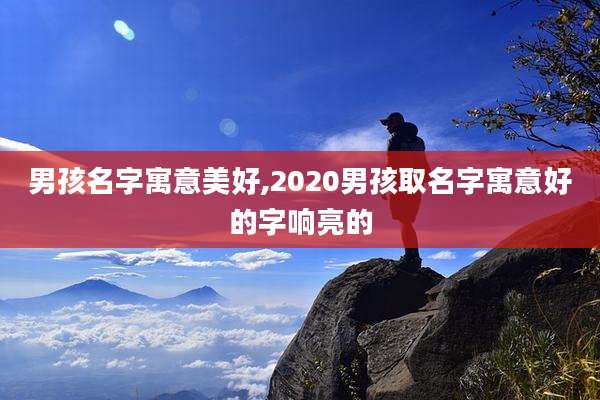 男孩名字寓意美好,2020男孩取名字寓意好的字响亮的