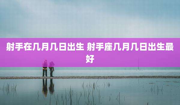 射手在几月几日出生 射手座几月几日出生最好