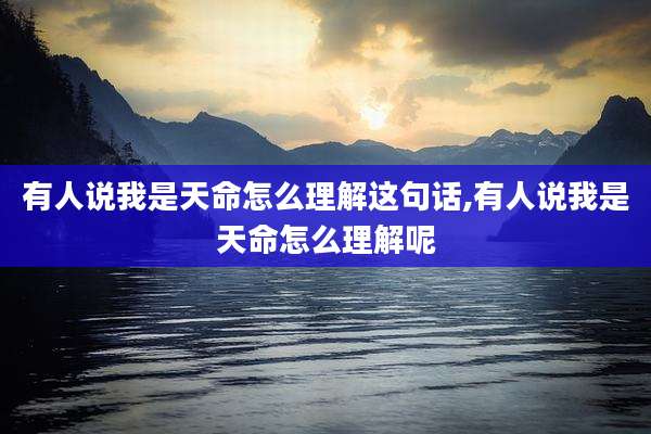 有人说我是天命怎么理解这句话,有人说我是天命怎么理解呢