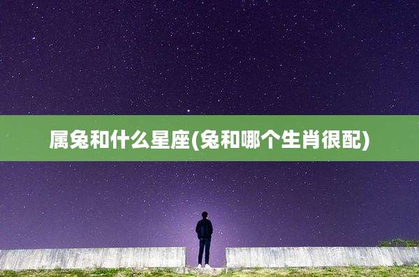 属兔和什么星座(兔和哪个生肖很配)