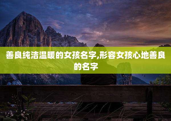 善良纯洁温暖的女孩名字,形容女孩心地善良的名字