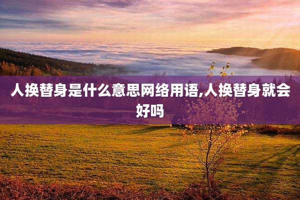 人换替身是什么意思网络用语,人换替身就会好吗
