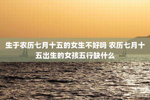 生于农历七月十五的女生不好吗 农历七月十五出生的女孩五行缺什么