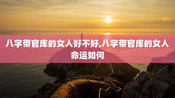 八字带官库的女人好不好,八字带官库的女人命运如何