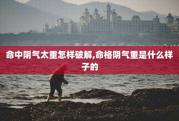 命中阴气太重怎样破解,命格阴气重是什么样子的