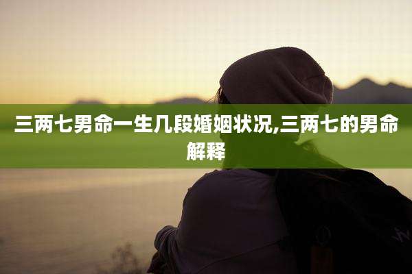 三两七男命一生几段婚姻状况,三两七的男命解释