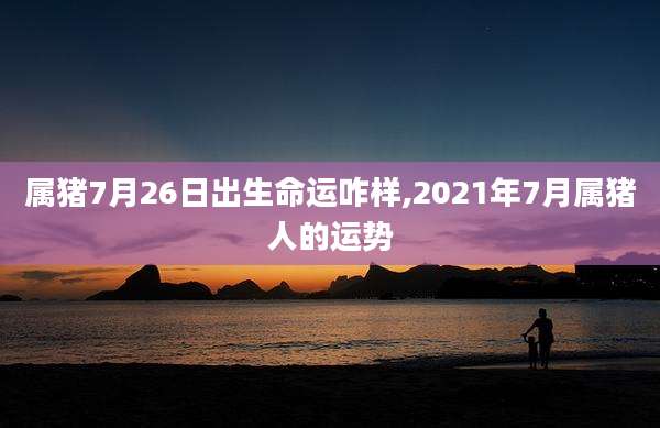 属猪7月26日出生命运咋样,2021年7月属猪人的运势