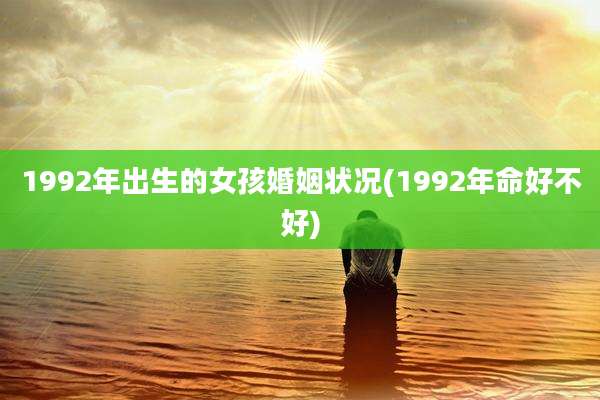 1992年出生的女孩婚姻状况(1992年命好不好)