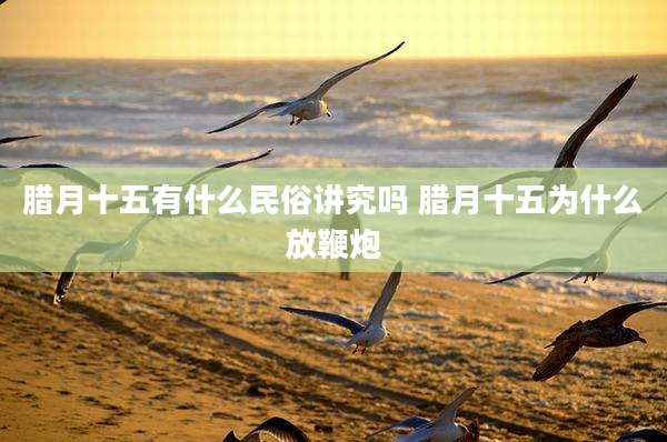 腊月十五有什么民俗讲究吗 腊月十五为什么放鞭炮