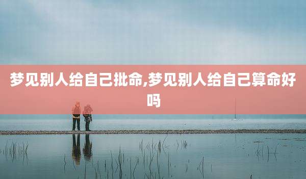 梦见别人给自己批命,梦见别人给自己算命好吗