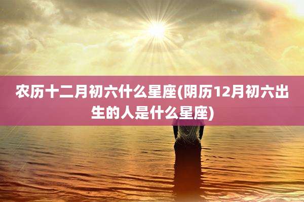 农历十二月初六什么星座(阴历12月初六出生的人是什么星座)