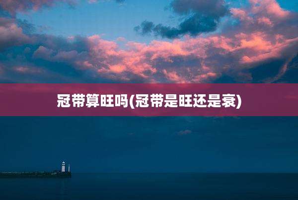 冠带算旺吗(冠带是旺还是衰)