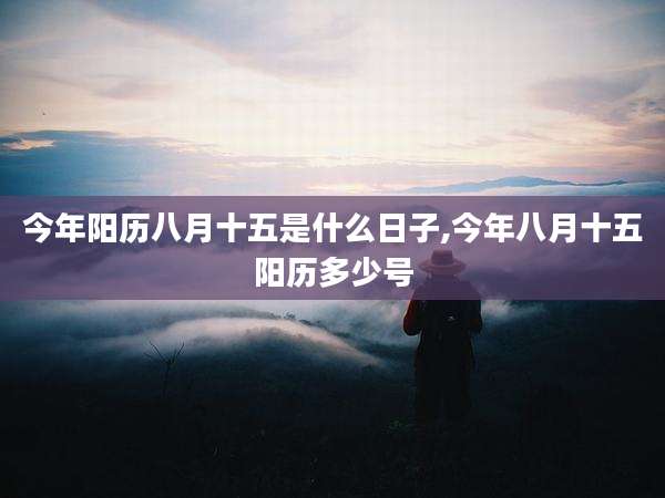 今年阳历八月十五是什么日子,今年八月十五阳历多少号