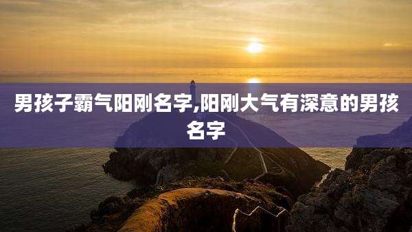 男孩子霸气阳刚名字,阳刚大气有深意的男孩名字
