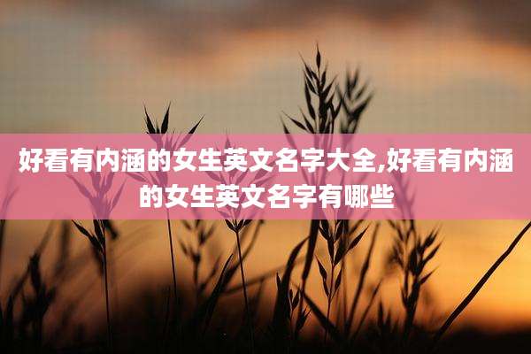 好看有内涵的女生英文名字大全,好看有内涵的女生英文名字有哪些
