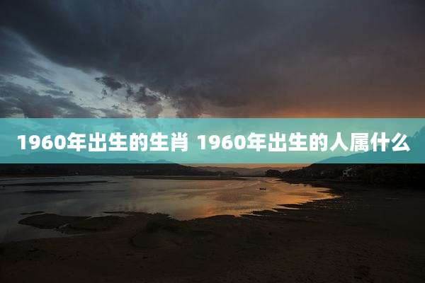 1960年出生的生肖 1960年出生的人属什么