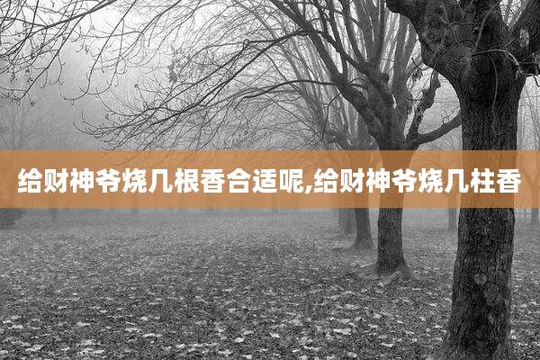 给财神爷烧几根香合适呢,给财神爷烧几柱香