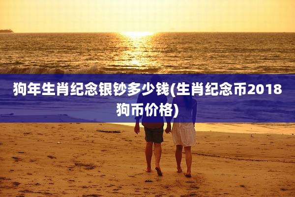 狗年生肖纪念银钞多少钱(生肖纪念币2018狗币价格)
