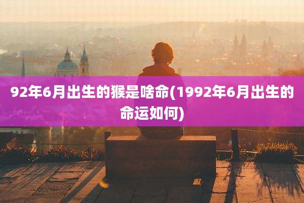 92年6月出生的猴是啥命(1992年6月出生的命运如何)