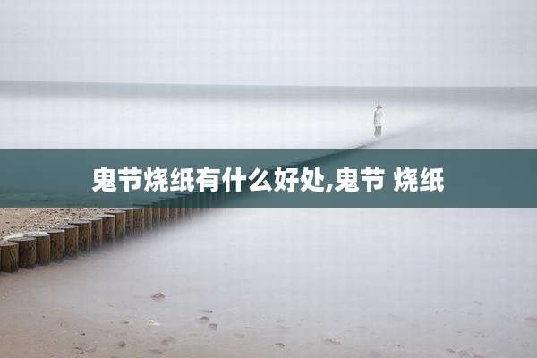鬼节烧纸有什么好处,鬼节 烧纸